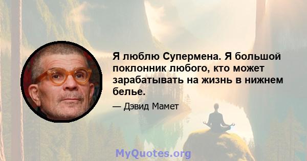 Я люблю Супермена. Я большой поклонник любого, кто может зарабатывать на жизнь в нижнем белье.