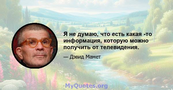 Я не думаю, что есть какая -то информация, которую можно получить от телевидения.