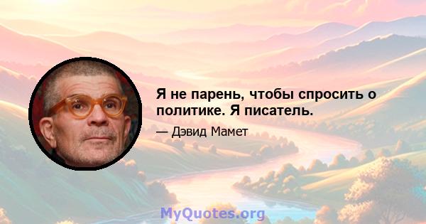 Я не парень, чтобы спросить о политике. Я писатель.