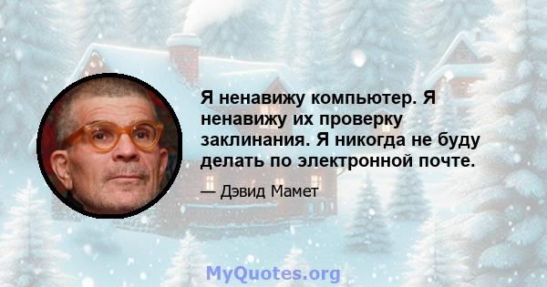 Я ненавижу компьютер. Я ненавижу их проверку заклинания. Я никогда не буду делать по электронной почте.