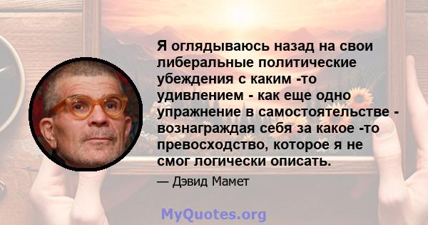 Я оглядываюсь назад на свои либеральные политические убеждения с каким -то удивлением - как еще одно упражнение в самостоятельстве - вознаграждая себя за какое -то превосходство, которое я не смог логически описать.