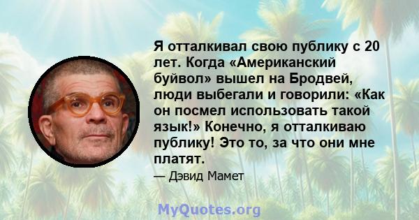 Я отталкивал свою публику с 20 лет. Когда «Американский буйвол» вышел на Бродвей, люди выбегали и говорили: «Как он посмел использовать такой язык!» Конечно, я отталкиваю публику! Это то, за что они мне платят.