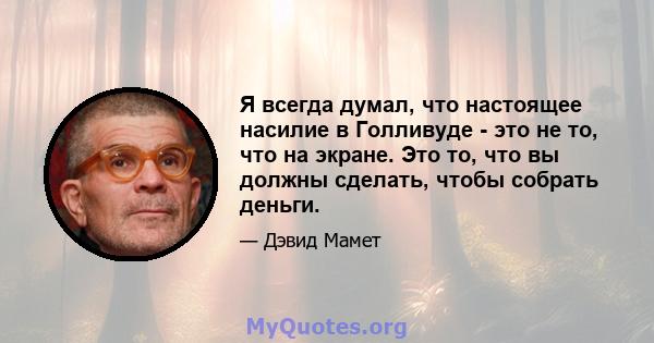 Я всегда думал, что настоящее насилие в Голливуде - это не то, что на экране. Это то, что вы должны сделать, чтобы собрать деньги.