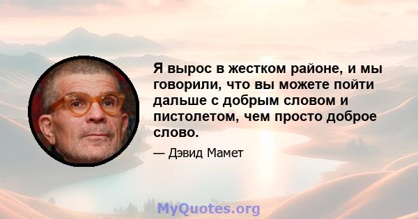 Я вырос в жестком районе, и мы говорили, что вы можете пойти дальше с добрым словом и пистолетом, чем просто доброе слово.