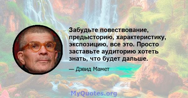 Забудьте повествование, предысторию, характеристику, экспозицию, все это. Просто заставьте аудиторию хотеть знать, что будет дальше.