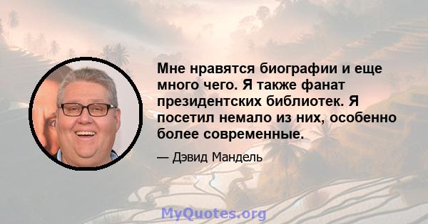 Мне нравятся биографии и еще много чего. Я также фанат президентских библиотек. Я посетил немало из них, особенно более современные.