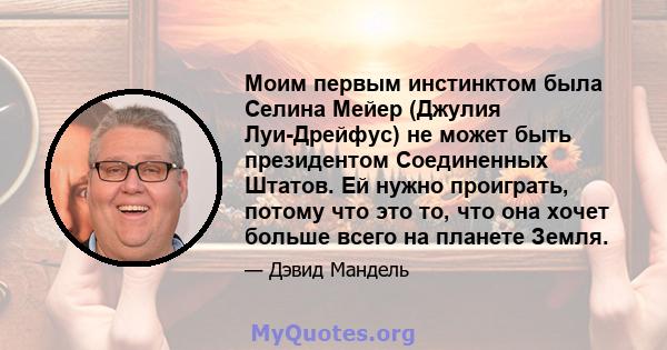 Моим первым инстинктом была Селина Мейер (Джулия Луи-Дрейфус) не может быть президентом Соединенных Штатов. Ей нужно проиграть, потому что это то, что она хочет больше всего на планете Земля.