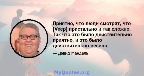 Приятно, что люди смотрят, что [Veep] пристально и так сложно. Так что это было действительно приятно, и это было действительно весело.