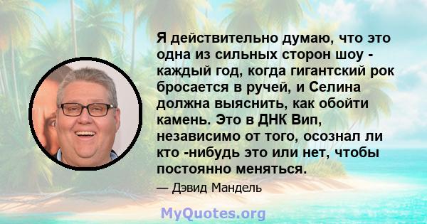 Я действительно думаю, что это одна из сильных сторон шоу - каждый год, когда гигантский рок бросается в ручей, и Селина должна выяснить, как обойти камень. Это в ДНК Вип, независимо от того, осознал ли кто -нибудь это