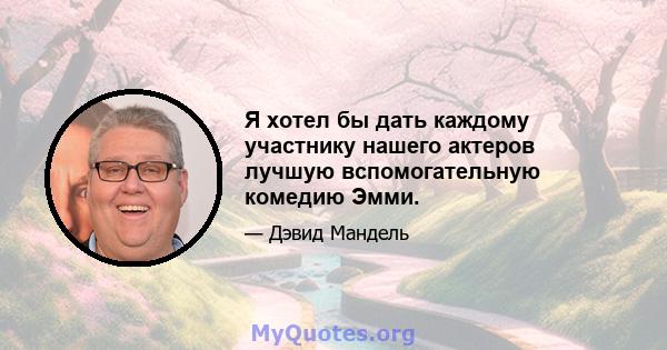 Я хотел бы дать каждому участнику нашего актеров лучшую вспомогательную комедию Эмми.