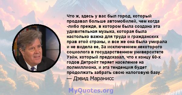 Что ж, здесь у вас был город, который продавал больше автомобилей, чем когда -либо прежде, в котором была создана эта удивительная музыка, которая была настолько важна для труда и гражданских прав этой страны, и все же