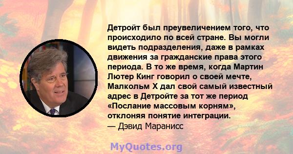 Детройт был преувеличением того, что происходило по всей стране. Вы могли видеть подразделения, даже в рамках движения за гражданские права этого периода. В то же время, когда Мартин Лютер Кинг говорил о своей мечте,