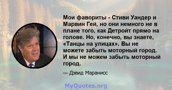 Мои фавориты - Стиви Уандер и Марвин Гей, но они немного не в плане того, как Детройт прямо на голове. Но, конечно, вы знаете, «Танцы на улицах». Вы не можете забыть моторный город. И мы не можем забыть моторный город.