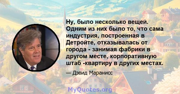 Ну, было несколько вещей. Одним из них было то, что сама индустрия, построенная в Детройте, отказывалась от города - занимая фабрики в другом месте, корпоративную штаб -квартиру в других местах.