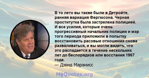 В то лето вы также были в Детройте, ранняя вариация Фергюсона. Черная проститутка была застрелена полицией. И все усилия, которые очень прогрессивный начальник полиции и мэр того периода приложили в попытку восстановить 