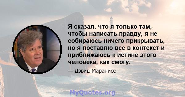 Я сказал, что я только там, чтобы написать правду, я не собираюсь ничего прикрывать, но я поставлю все в контекст и приближаюсь к истине этого человека, как смогу.