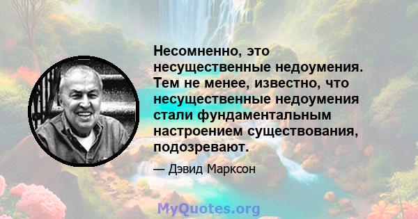 Несомненно, это несущественные недоумения. Тем не менее, известно, что несущественные недоумения стали фундаментальным настроением существования, подозревают.