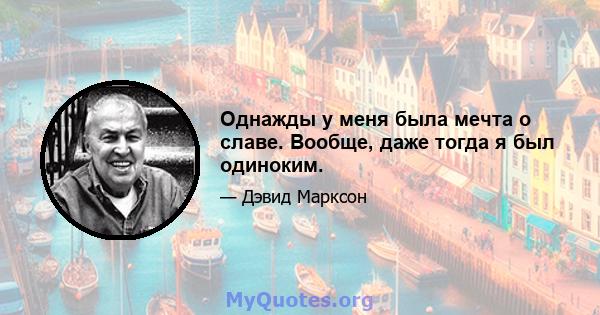 Однажды у меня была мечта о славе. Вообще, даже тогда я был одиноким.