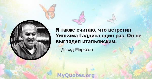 Я также считаю, что встретил Уильяма Гаддиса один раз. Он не выглядел итальянским.