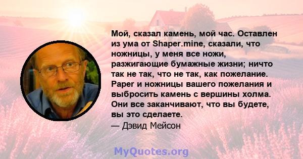 Мой, сказал камень, мой час. Оставлен из ума от Shaper.mine, сказали, что ножницы, у меня все ножи, разжигающие бумажные жизни; ничто так не так, что не так, как пожелание. Paper и ножницы вашего пожелания и выбросить