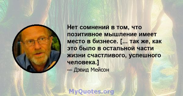 Нет сомнений в том, что позитивное мышление имеет место в бизнесе. [... так же, как это было в остальной части жизни счастливого, успешного человека.]