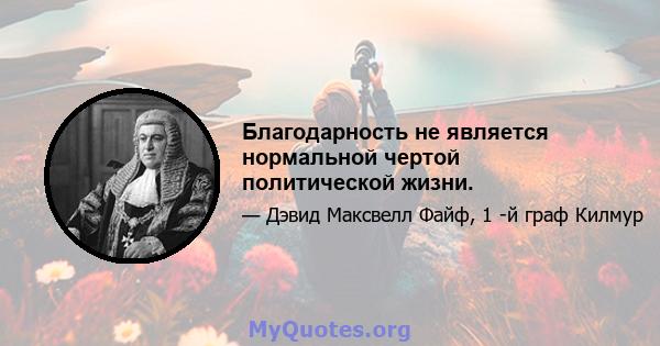 Благодарность не является нормальной чертой политической жизни.