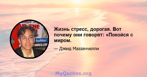 Жизнь стресс, дорогая. Вот почему они говорят: «Покойся с миром.