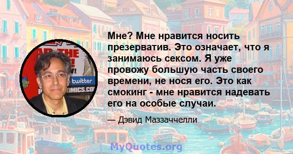 Мне? Мне нравится носить презерватив. Это означает, что я занимаюсь сексом. Я уже провожу большую часть своего времени, не нося его. Это как смокинг - мне нравится надевать его на особые случаи.