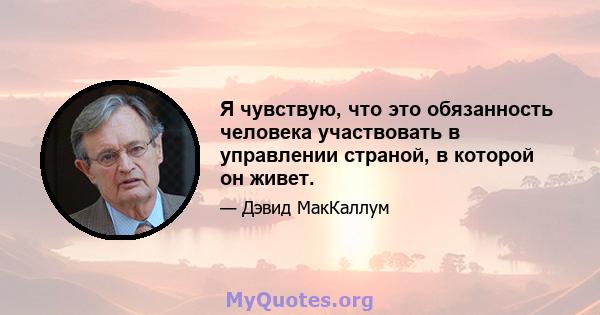 Я чувствую, что это обязанность человека участвовать в управлении страной, в которой он живет.