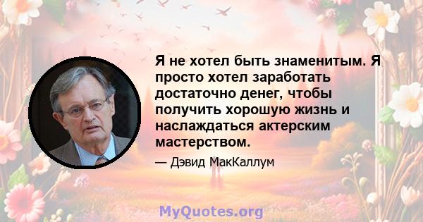 Я не хотел быть знаменитым. Я просто хотел заработать достаточно денег, чтобы получить хорошую жизнь и наслаждаться актерским мастерством.