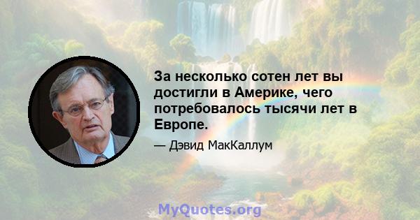 За несколько сотен лет вы достигли в Америке, чего потребовалось тысячи лет в Европе.