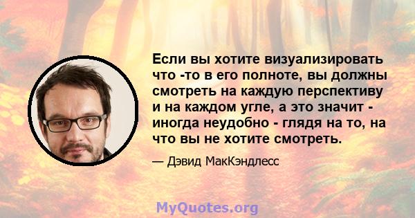 Если вы хотите визуализировать что -то в его полноте, вы должны смотреть на каждую перспективу и на каждом угле, а это значит - иногда неудобно - глядя на то, на что вы не хотите смотреть.