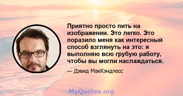 Приятно просто пить на изображении. Это легко. Это поразило меня как интересный способ взглянуть на это: я выполняю всю грубую работу, чтобы вы могли наслаждаться.