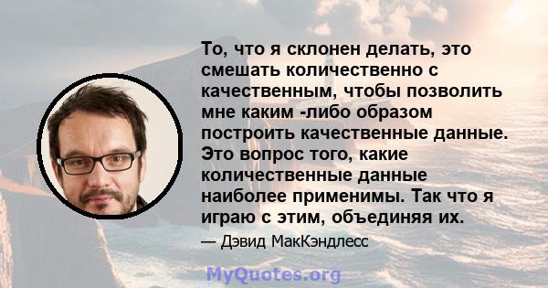 То, что я склонен делать, это смешать количественно с качественным, чтобы позволить мне каким -либо образом построить качественные данные. Это вопрос того, какие количественные данные наиболее применимы. Так что я играю 