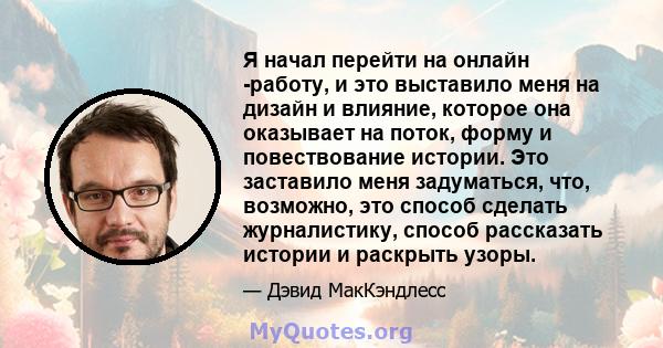 Я начал перейти на онлайн -работу, и это выставило меня на дизайн и влияние, которое она оказывает на поток, форму и повествование истории. Это заставило меня задуматься, что, возможно, это способ сделать журналистику,