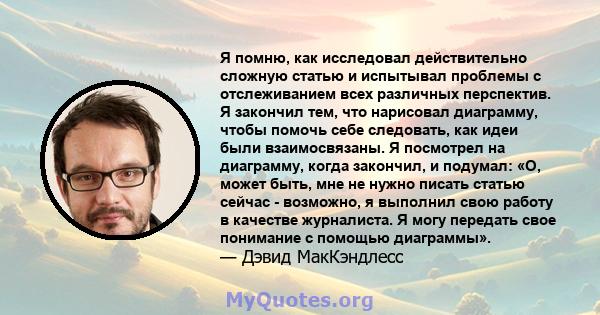 Я помню, как исследовал действительно сложную статью и испытывал проблемы с отслеживанием всех различных перспектив. Я закончил тем, что нарисовал диаграмму, чтобы помочь себе следовать, как идеи были взаимосвязаны. Я