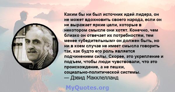 Каким бы ни был источник идей лидера, он не может вдохновить своего народа, если он не выражает яркие цели, которые в некотором смысле они хотят. Конечно, чем близко он отвечает их потребностям, тем менее «убедительным» 