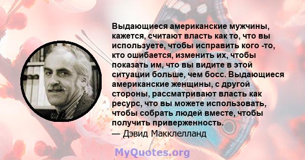 Выдающиеся американские мужчины, кажется, считают власть как то, что вы используете, чтобы исправить кого -то, кто ошибается, изменить их, чтобы показать им, что вы видите в этой ситуации больше, чем босс. Выдающиеся