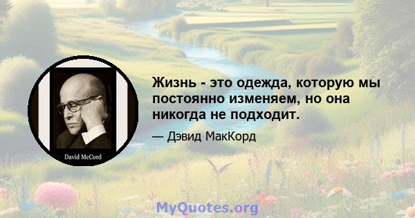 Жизнь - это одежда, которую мы постоянно изменяем, но она никогда не подходит.