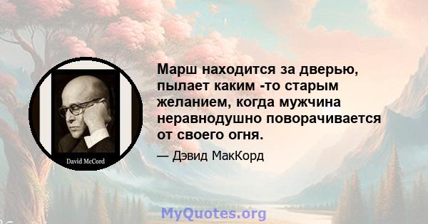 Марш находится за дверью, пылает каким -то старым желанием, когда мужчина неравнодушно поворачивается от своего огня.