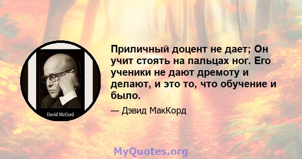 Приличный доцент не дает; Он учит стоять на пальцах ног. Его ученики не дают дремоту и делают, и это то, что обучение и было.