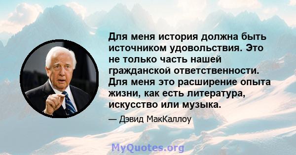 Для меня история должна быть источником удовольствия. Это не только часть нашей гражданской ответственности. Для меня это расширение опыта жизни, как есть литература, искусство или музыка.