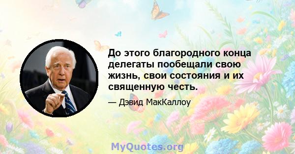 До этого благородного конца делегаты пообещали свою жизнь, свои состояния и их священную честь.