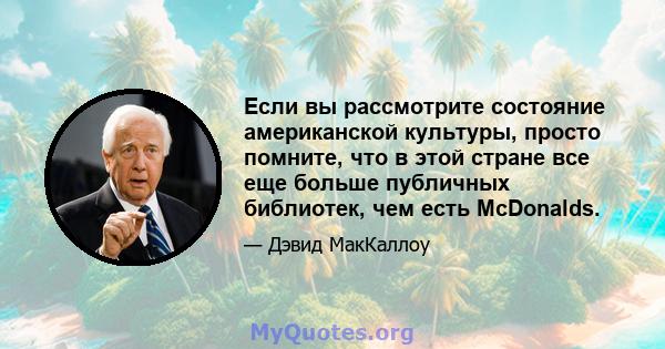 Если вы рассмотрите состояние американской культуры, просто помните, что в этой стране все еще больше публичных библиотек, чем есть McDonalds.