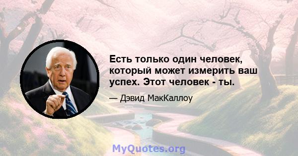 Есть только один человек, который может измерить ваш успех. Этот человек - ты.