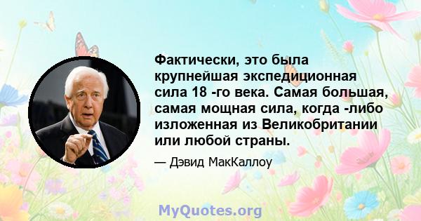 Фактически, это была крупнейшая экспедиционная сила 18 -го века. Самая большая, самая мощная сила, когда -либо изложенная из Великобритании или любой страны.