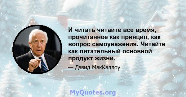 И читать читайте все время, прочитанное как принцип, как вопрос самоуважения. Читайте как питательный основной продукт жизни.