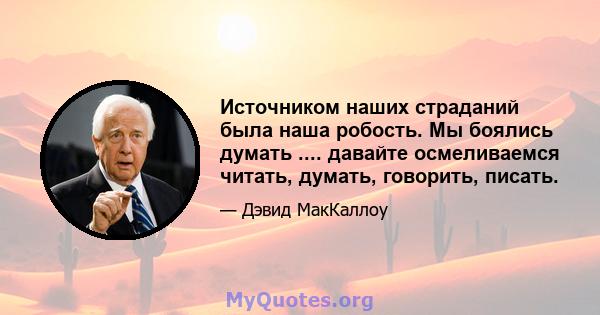 Источником наших страданий была наша робость. Мы боялись думать .... давайте осмеливаемся читать, думать, говорить, писать.