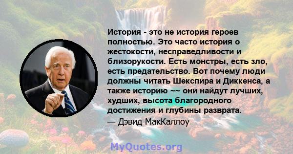 История - это не история героев полностью. Это часто история о жестокости, несправедливости и близорукости. Есть монстры, есть зло, есть предательство. Вот почему люди должны читать Шекспира и Диккенса, а также историю