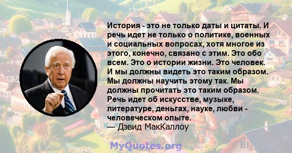 История - это не только даты и цитаты. И речь идет не только о политике, военных и социальных вопросах, хотя многое из этого, конечно, связано с этим. Это обо всем. Это о истории жизни. Это человек. И мы должны видеть